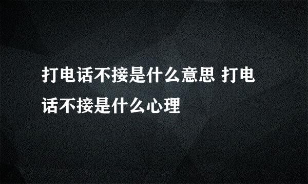 打电话不接是什么意思 打电话不接是什么心理