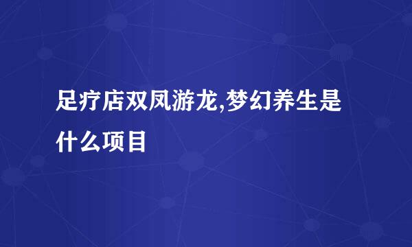 足疗店双凤游龙,梦幻养生是什么项目