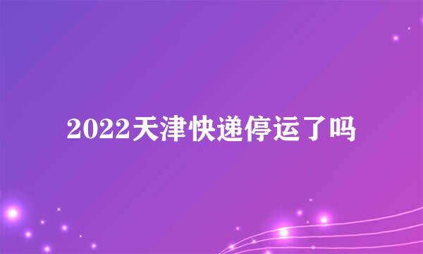 2022天津快递停运了吗