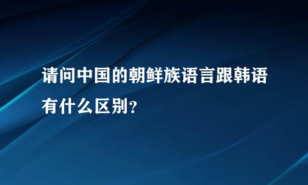 请问中国的朝鲜族语言跟韩语有什么区别？