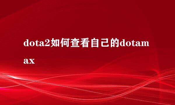 dota2如何查看自己的dotamax