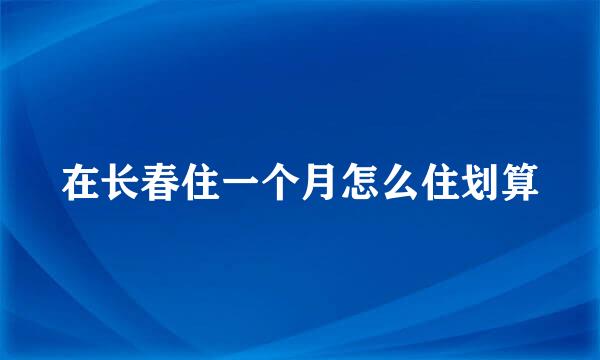 在长春住一个月怎么住划算