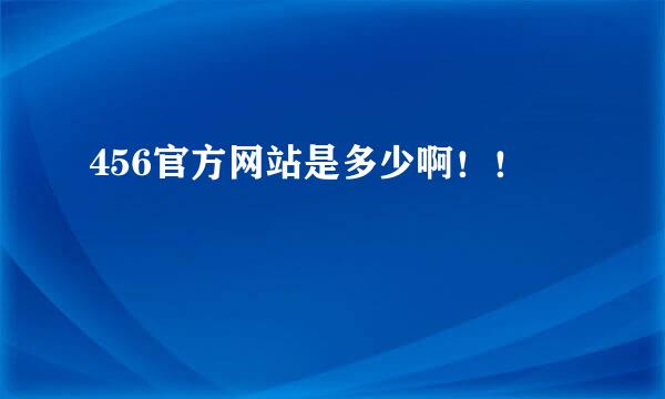 456官方网站是多少啊！！