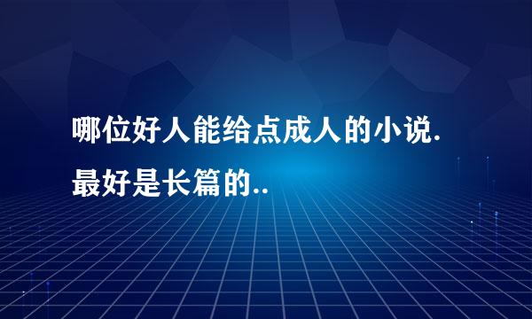 哪位好人能给点成人的小说.最好是长篇的..