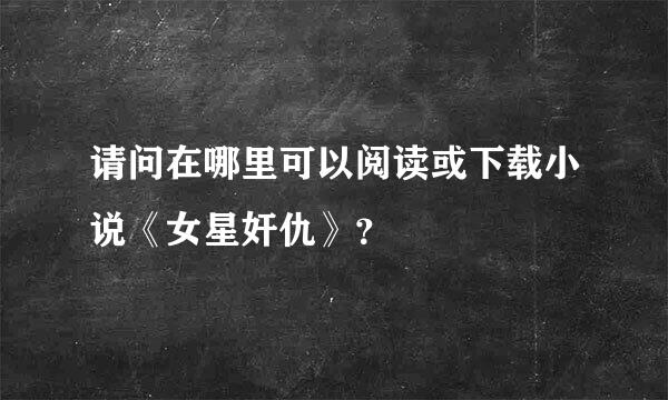 请问在哪里可以阅读或下载小说《女星奸仇》？