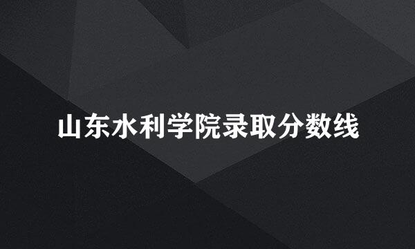 山东水利学院录取分数线