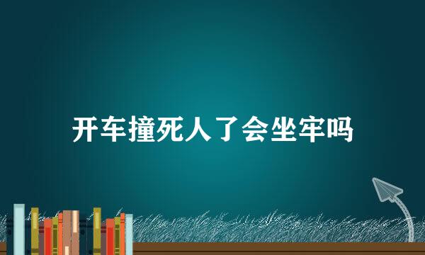 开车撞死人了会坐牢吗