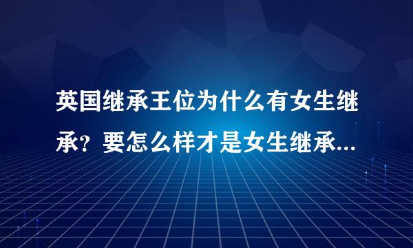 英国继承王位为什么有女生继承？要怎么样才是女生继承？英国皇室等级是怎么样的？