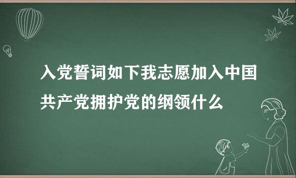 入党誓词如下我志愿加入中国共产党拥护党的纲领什么