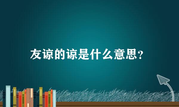 友谅的谅是什么意思？