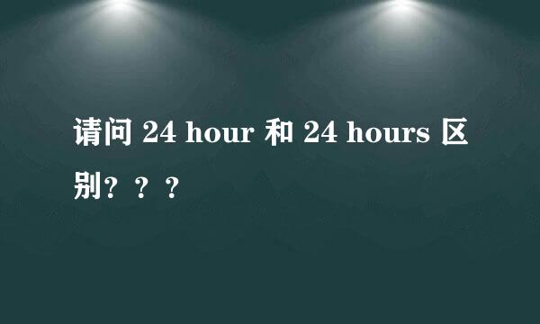 请问 24 hour 和 24 hours 区别？？？