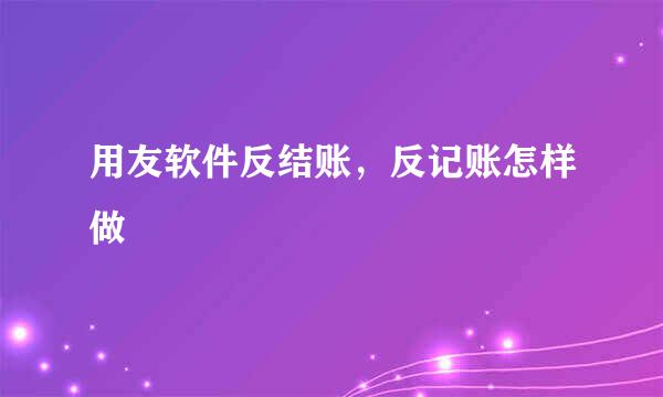 用友软件反结账，反记账怎样做