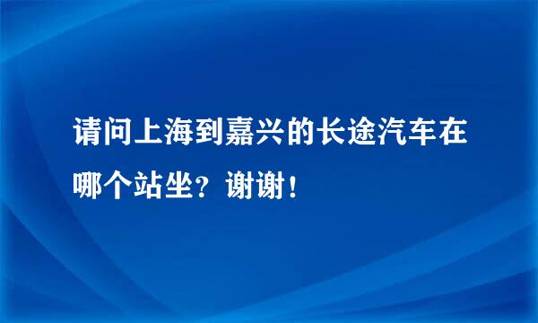 请问上海到嘉兴的长途汽车在哪个站坐？谢谢！