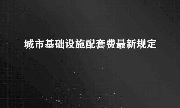 城市基础设施配套费最新规定