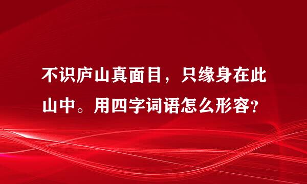 不识庐山真面目，只缘身在此山中。用四字词语怎么形容？