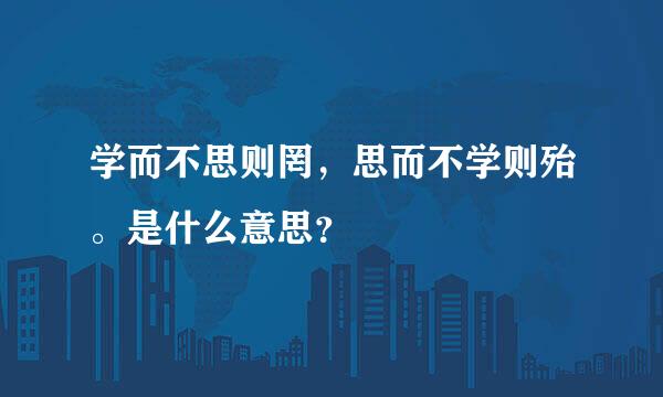 学而不思则罔，思而不学则殆。是什么意思？