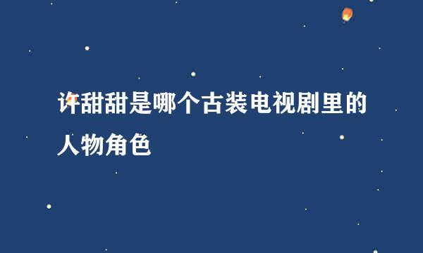 许甜甜是哪个古装电视剧里的人物角色