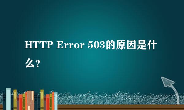 HTTP Error 503的原因是什么？