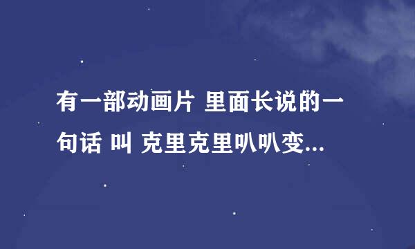 有一部动画片 里面长说的一句话 叫 克里克里叭叭变 叫什么名？