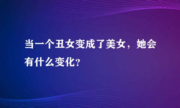 当一个丑女变成了美女，她会有什么变化？