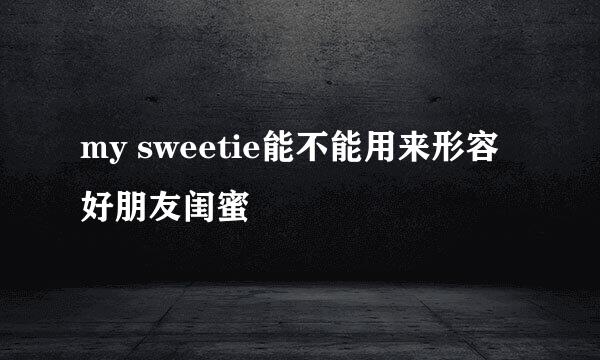 my sweetie能不能用来形容好朋友闺蜜