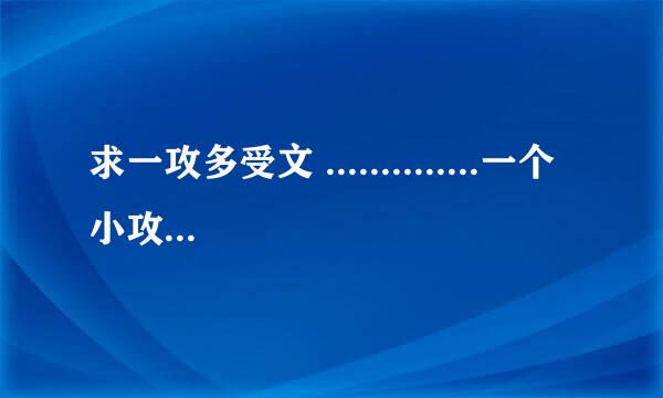 求一攻多受文 ..............一个小攻 一群小受 看清楚了 不要一群攻的 攻德无量系列就不要来了