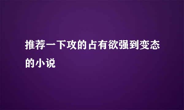 推荐一下攻的占有欲强到变态的小说