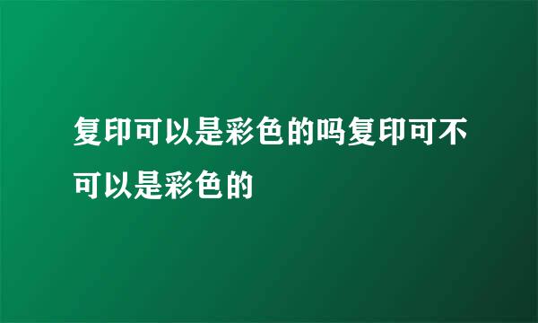 复印可以是彩色的吗复印可不可以是彩色的