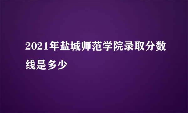 2021年盐城师范学院录取分数线是多少