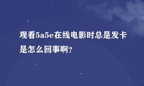 观看5a5e在线电影时总是发卡是怎么回事啊？