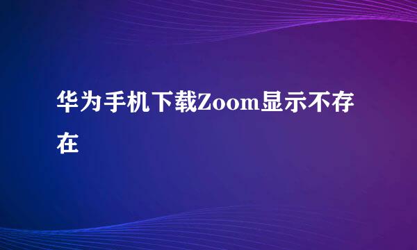 华为手机下载Zoom显示不存在