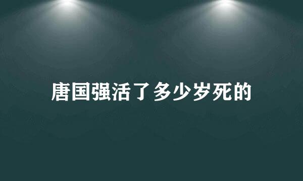 唐国强活了多少岁死的