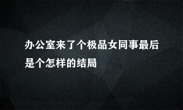 办公室来了个极品女同事最后是个怎样的结局