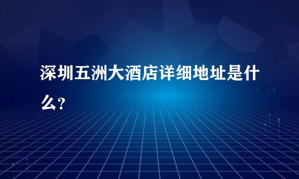 深圳五洲大酒店详细地址是什么？