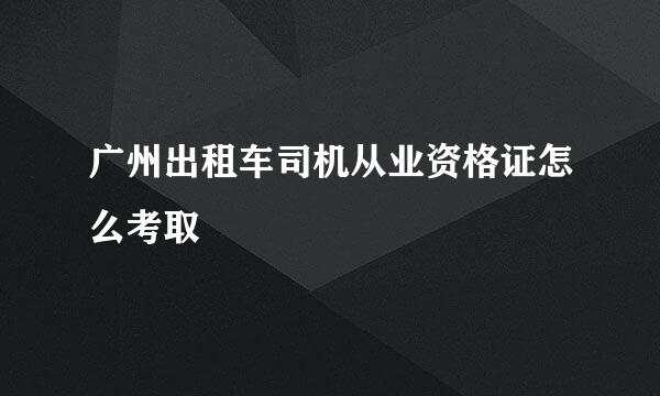 广州出租车司机从业资格证怎么考取