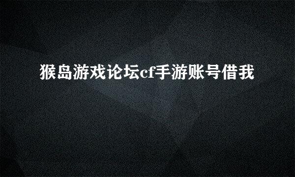 猴岛游戏论坛cf手游账号借我