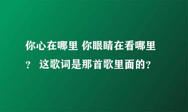 你心在哪里 你眼睛在看哪里？ 这歌词是那首歌里面的？