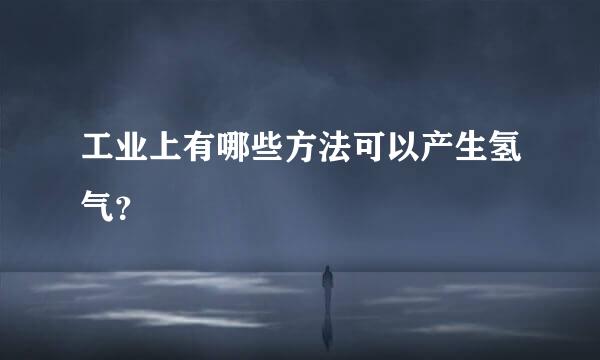 工业上有哪些方法可以产生氢气？