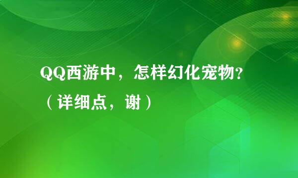 QQ西游中，怎样幻化宠物？（详细点，谢）