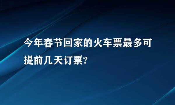 今年春节回家的火车票最多可提前几天订票?