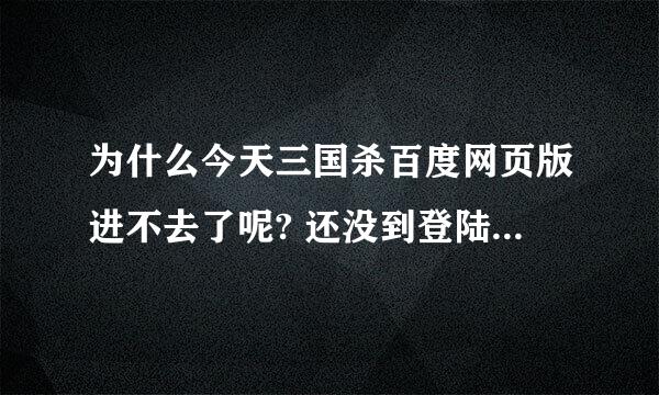 为什么今天三国杀百度网页版进不去了呢? 还没到登陆那儿就卡住了 求解