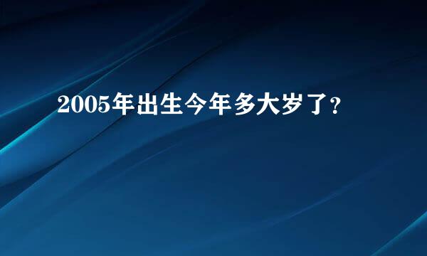 2005年出生今年多大岁了？