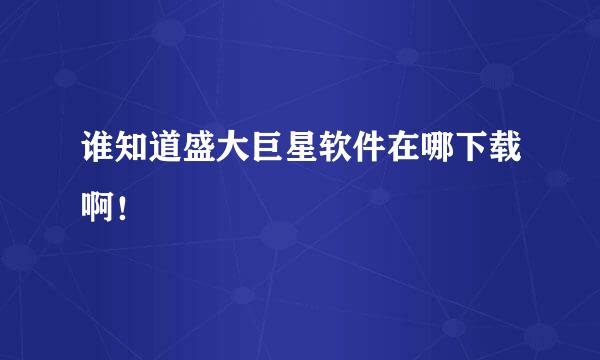 谁知道盛大巨星软件在哪下载啊！