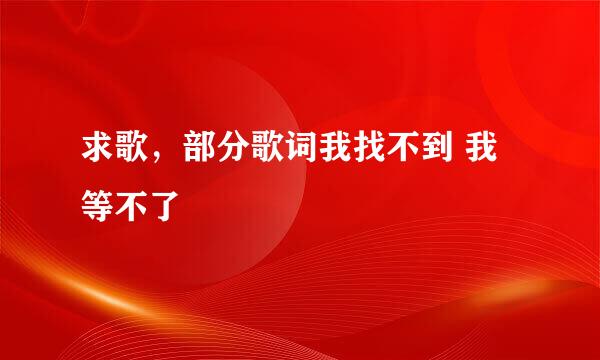 求歌，部分歌词我找不到 我等不了