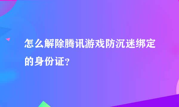 怎么解除腾讯游戏防沉迷绑定的身份证？