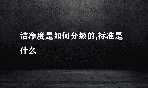 洁净度是如何分级的,标准是什么