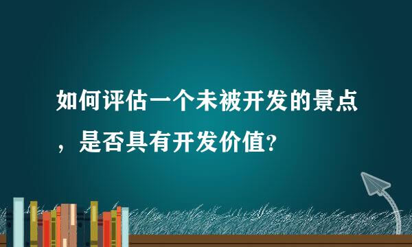 如何评估一个未被开发的景点，是否具有开发价值？