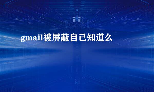 gmail被屏蔽自己知道么