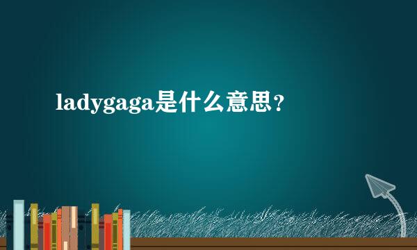 ladygaga是什么意思？