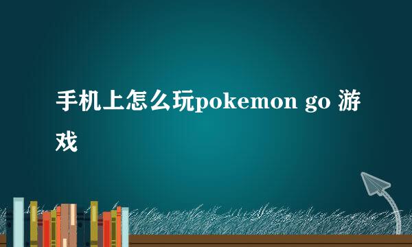 手机上怎么玩pokemon go 游戏